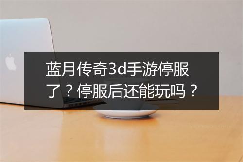 蓝月传奇3d手游停服了？停服后还能玩吗？