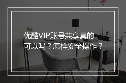 优酷VIP账号共享真的可以吗？怎样安全操作？