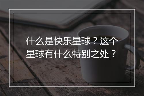 什么是快乐星球？这个星球有什么特别之处？