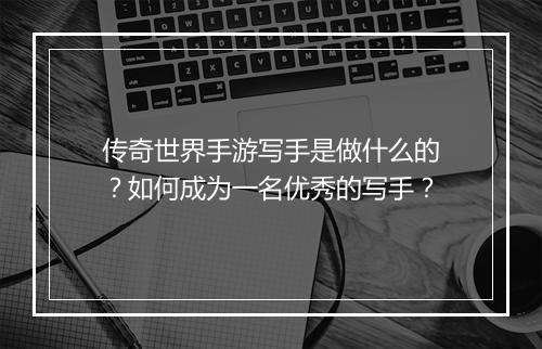 传奇世界手游写手是做什么的？如何成为一名优秀的写手？