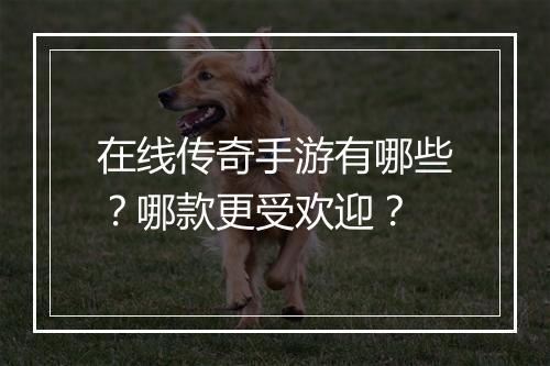 在线传奇手游有哪些？哪款更受欢迎？