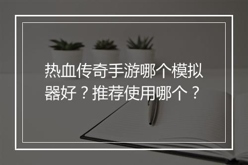 热血传奇手游哪个模拟器好？推荐使用哪个？