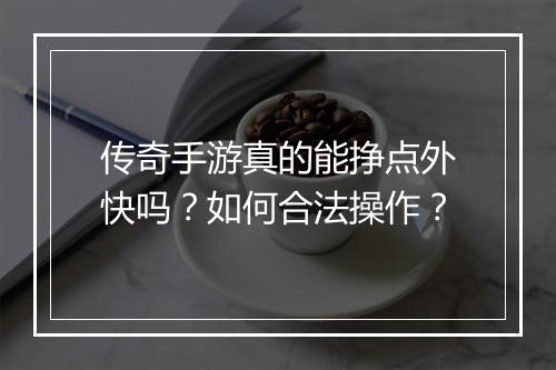 传奇手游真的能挣点外快吗？如何合法操作？