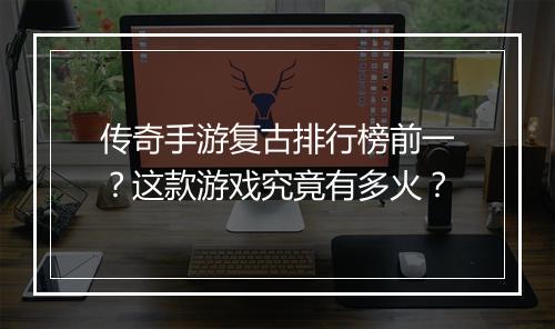 传奇手游复古排行榜前一？这款游戏究竟有多火？