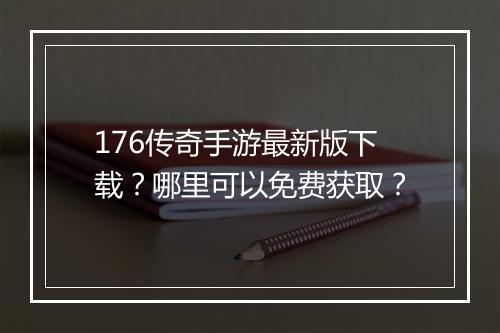 176传奇手游最新版下载？哪里可以免费获取？