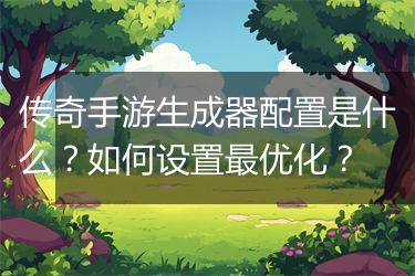 传奇手游生成器配置是什么？如何设置最优化？