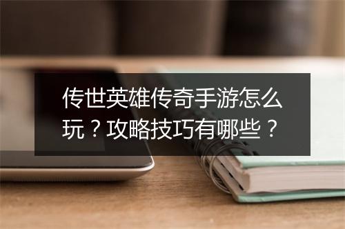 传世英雄传奇手游怎么玩？攻略技巧有哪些？