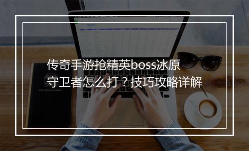 传奇手游抢精英boss冰原守卫者怎么打？技巧攻略详解