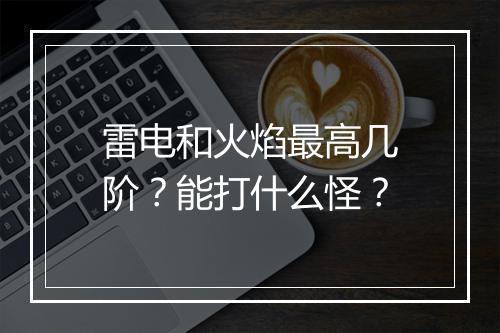 雷电和火焰最高几阶？能打什么怪？