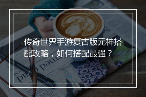 传奇世界手游复古版元神搭配攻略，如何搭配最强？