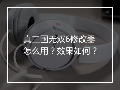 真三国无双6修改器怎么用？效果如何？
