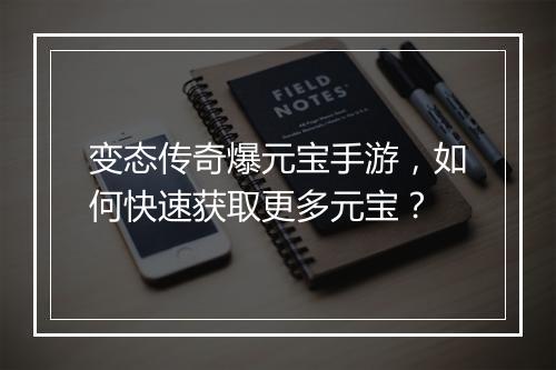 变态传奇爆元宝手游，如何快速获取更多元宝？