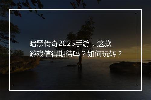 暗黑传奇2025手游，这款游戏值得期待吗？如何玩转？