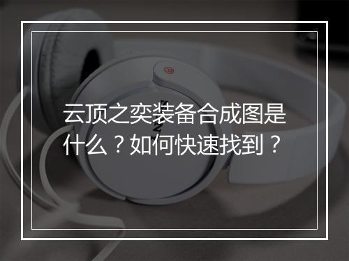 云顶之奕装备合成图是什么？如何快速找到？