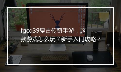 fgcq39复古传奇手游，这款游戏怎么玩？新手入门攻略？