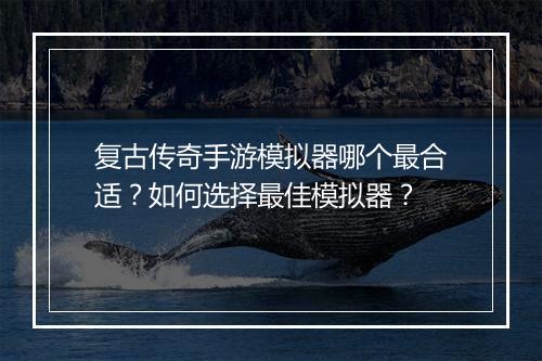 复古传奇手游模拟器哪个最合适？如何选择最佳模拟器？