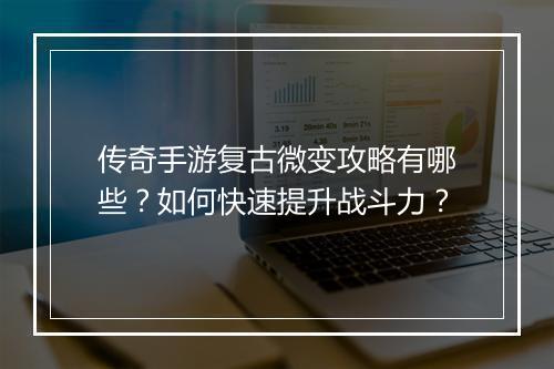 传奇手游复古微变攻略有哪些？如何快速提升战斗力？