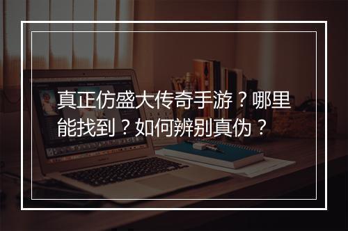 真正仿盛大传奇手游？哪里能找到？如何辨别真伪？