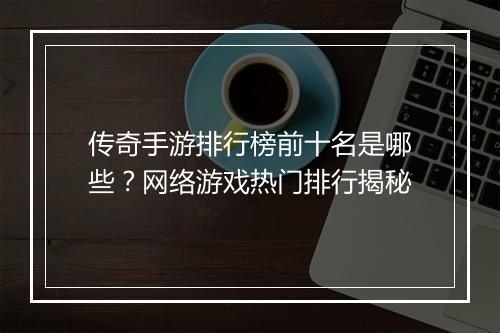 传奇手游排行榜前十名是哪些？网络游戏热门排行揭秘