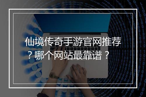 仙境传奇手游官网推荐？哪个网站最靠谱？