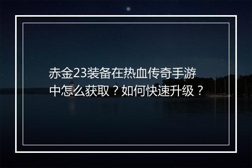 赤金23装备在热血传奇手游中怎么获取？如何快速升级？
