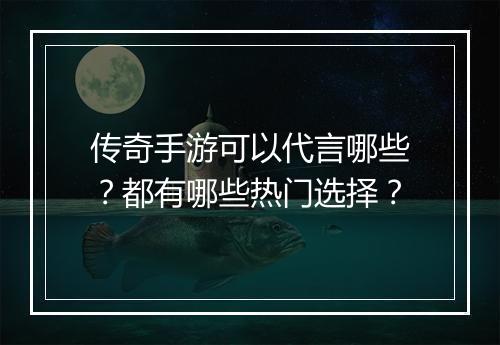 传奇手游可以代言哪些？都有哪些热门选择？