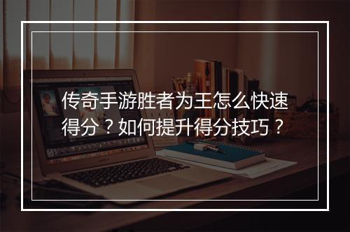 传奇手游胜者为王怎么快速得分？如何提升得分技巧？