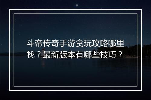 斗帝传奇手游贪玩攻略哪里找？最新版本有哪些技巧？