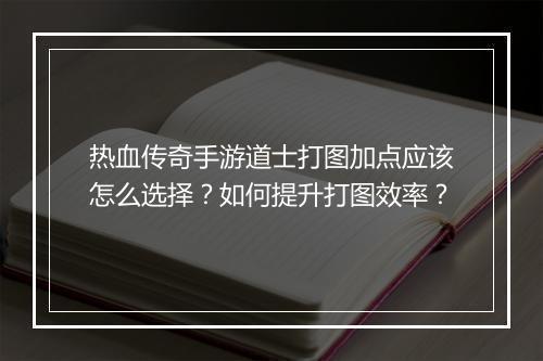 热血传奇手游道士打图加点应该怎么选择?如何提升打图效率?
