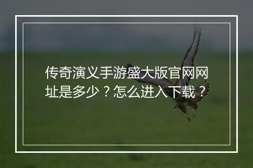 传奇演义手游盛大版官网网址是多少？怎么进入下载？