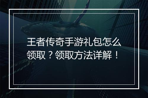 王者传奇手游礼包怎么领取？领取方法详解！
