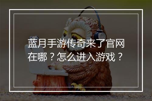 蓝月手游传奇来了官网在哪？怎么进入游戏？