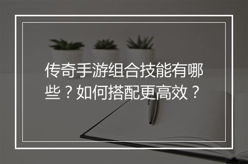 传奇手游组合技能有哪些？如何搭配更高效？