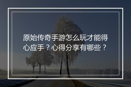 原始传奇手游怎么玩才能得心应手？心得分享有哪些？