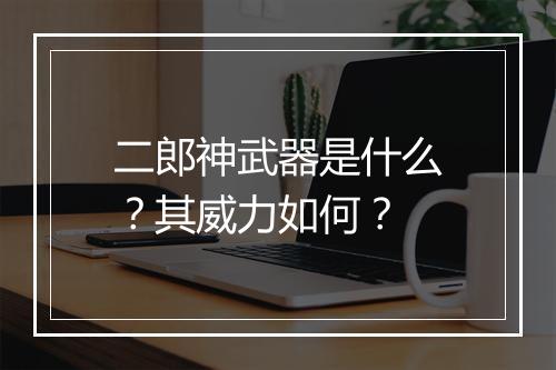 二郎神武器是什么？其威力如何？