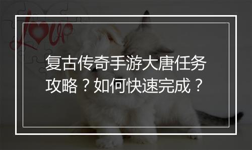 复古传奇手游大唐任务攻略？如何快速完成？