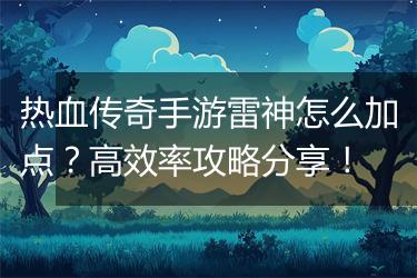 热血传奇手游雷神怎么加点？高效率攻略分享！