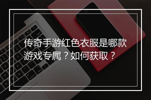 传奇手游红色衣服是哪款游戏专属？如何获取？