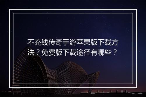 不充钱传奇手游苹果版下载方法？免费版下载途径有哪些？