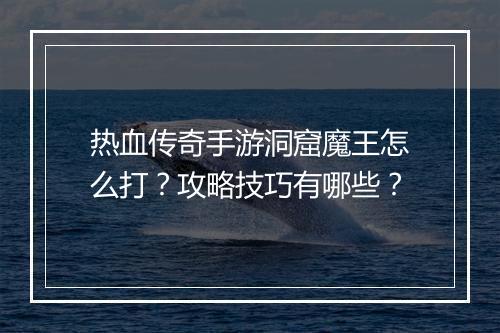热血传奇手游洞窟魔王怎么打？攻略技巧有哪些？