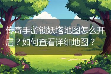 传奇手游锁妖塔地图怎么开启？如何查看详细地图？