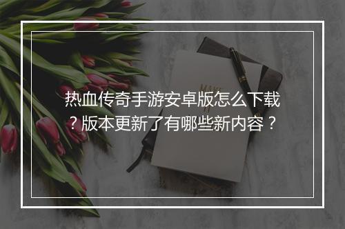 热血传奇手游安卓版怎么下载？版本更新了有哪些新内容？