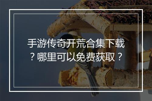 手游传奇开荒合集下载？哪里可以免费获取？