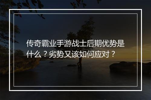 传奇霸业手游战士后期优势是什么？劣势又该如何应对？