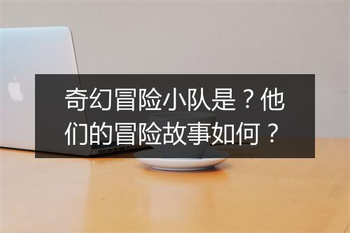 奇幻冒险小队是？他们的冒险故事如何？