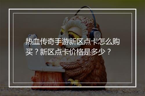 热血传奇手游新区点卡怎么购买？新区点卡价格是多少？
