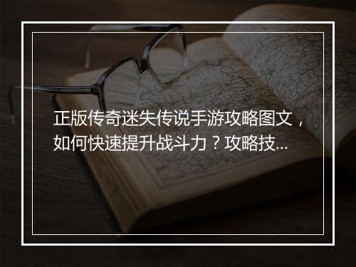 正版传奇迷失传说手游攻略图文，如何快速提升战斗力？攻略技巧揭秘！