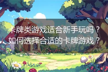 卡牌类游戏适合新手玩吗？如何选择合适的卡牌游戏？