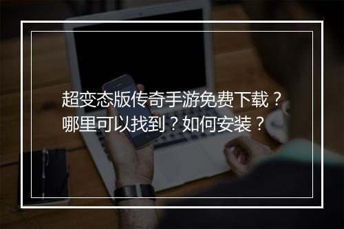 超变态版传奇手游免费下载？哪里可以找到？如何安装？