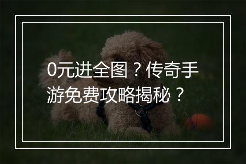 0元进全图？传奇手游免费攻略揭秘？